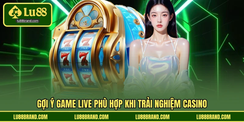 Gợi ý game live phù hợp khi trải nghiệm casino