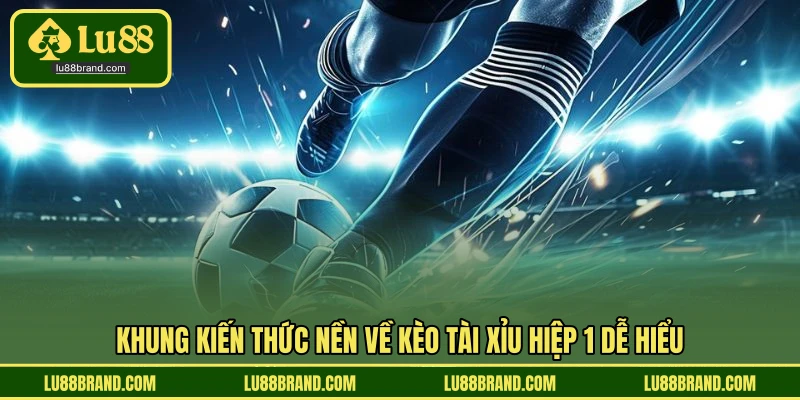 Khung kiến thức nền về kèo tài xỉu hiệp 1 dễ hiểu