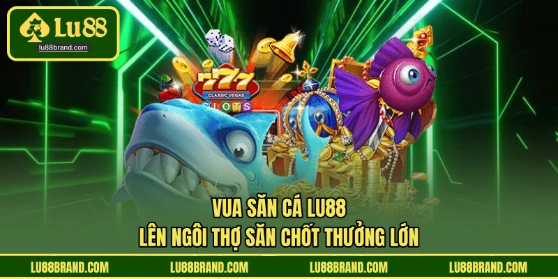 Vua Săn Cá LU88 - Lên Ngôi Thợ Săn Chốt Thưởng Lớn